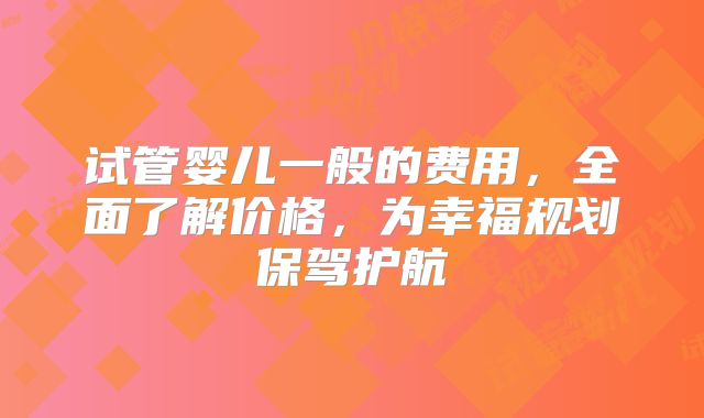 试管婴儿一般的费用，全面了解价格，为幸福规划保驾护航