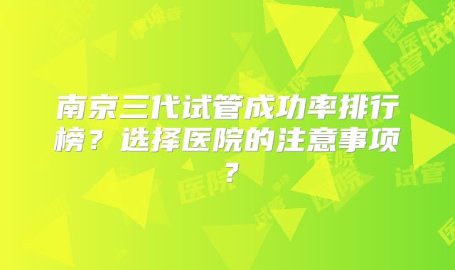 南京三代试管成功率排行榜？选择医院的注意事项？