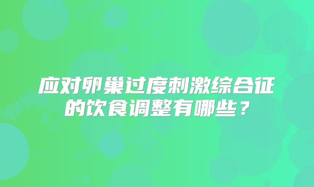 应对卵巢过度刺激综合征的饮食调整有哪些？
