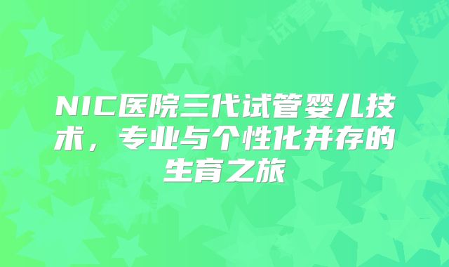 NIC医院三代试管婴儿技术,专业与个性化并存的生育之旅