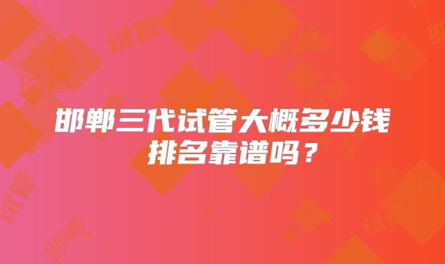 邯郸三代试管大概多少钱 排名靠谱吗？