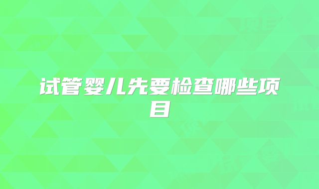 试管婴儿先要检查哪些项目