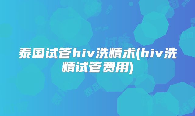 泰国试管hiv洗精术(hiv洗精试管费用)