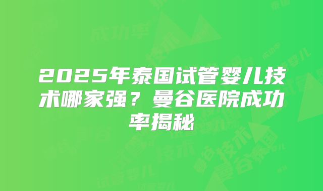 2025年泰国试管婴儿技术哪家强？曼谷医院成功率揭秘