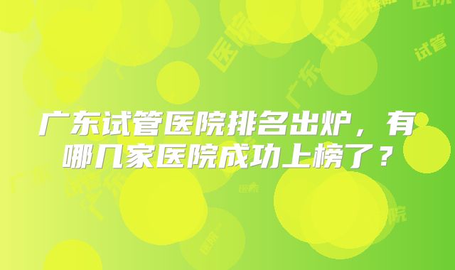 广东试管医院排名出炉，有哪几家医院成功上榜了？