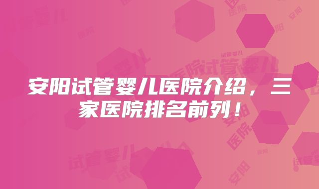 安阳试管婴儿医院介绍，三家医院排名前列！