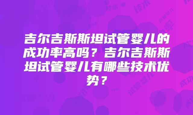 吉尔吉斯斯坦试管婴儿的成功率高吗？吉尔吉斯斯坦试管婴儿有哪些技术优势？