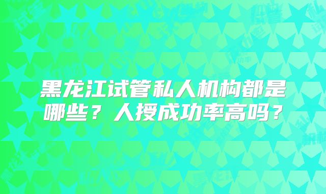 黑龙江试管私人机构都是哪些？人授成功率高吗？