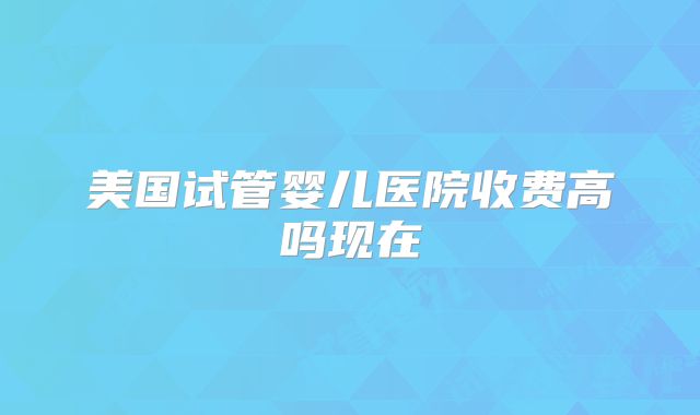 美国试管婴儿医院收费高吗现在