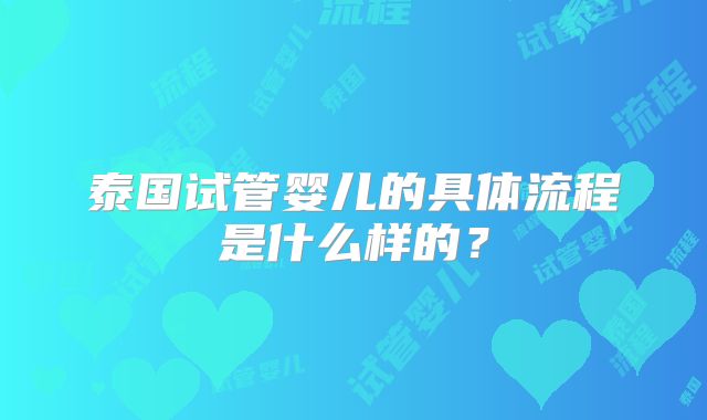 泰国试管婴儿的具体流程是什么样的?