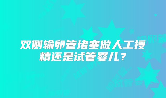 双侧输卵管堵塞做人工授精还是试管婴儿?