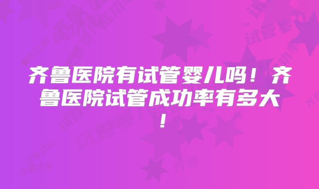 齐鲁医院有试管婴儿吗!齐鲁医院试管成功率有多大!