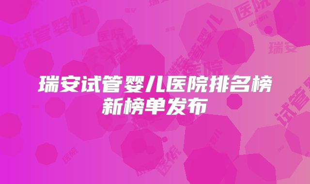 瑞安试管婴儿医院排名榜新榜单发布