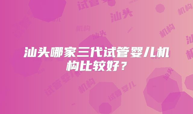 汕头哪家三代试管婴儿机构比较好？