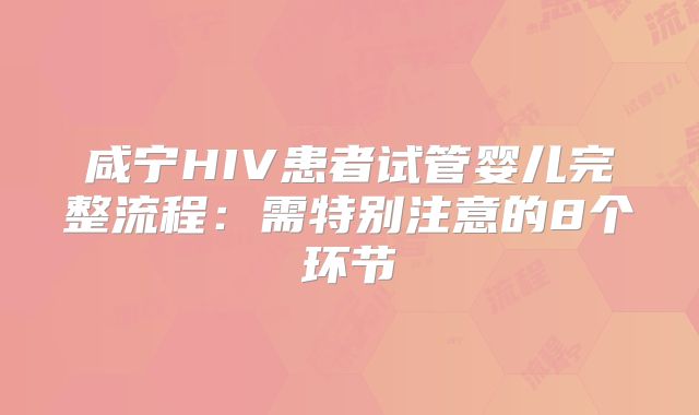 咸宁HIV患者试管婴儿完整流程：需特别注意的8个环节