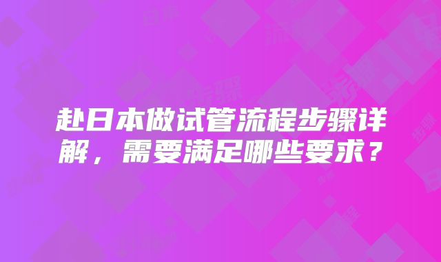 赴日本做试管流程步骤详解，需要满足哪些要求？