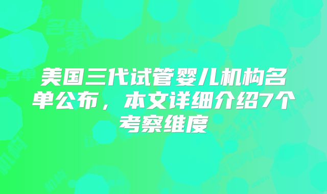 美国三代试管婴儿机构名单公布，本文详细介绍7个考察维度