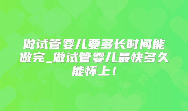 做试管婴儿要多长时间能做完_做试管婴儿最快多久能怀上！