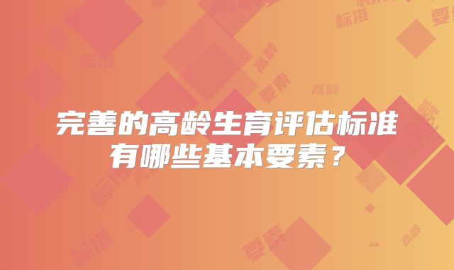 完善的高龄生育评估标准有哪些基本要素？