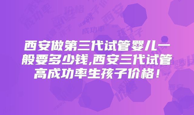 西安做第三代试管婴儿一般要多少钱,西安三代试管高成功率生孩子价格！