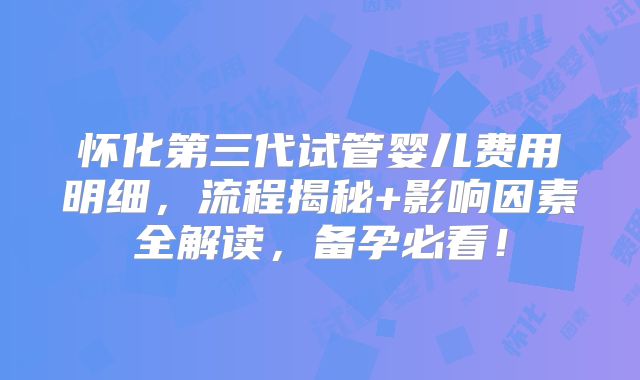 怀化第三代试管婴儿费用明细,流程揭秘+影响因素全解读,备孕必看!