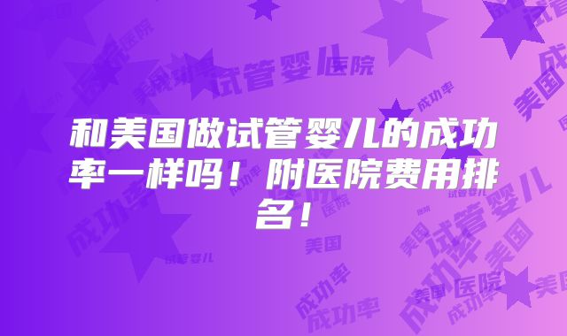 和美国做试管婴儿的成功率一样吗!附医院费用排名!
