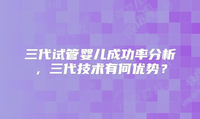 三代试管婴儿成功率分析，三代技术有何优势？