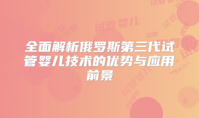 全面解析俄罗斯第三代试管婴儿技术的优势与应用前景