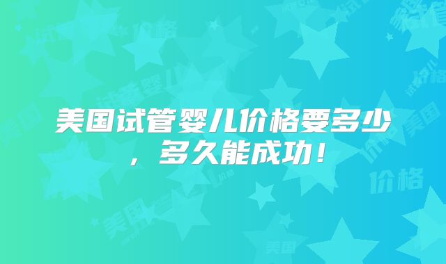 美国试管婴儿价格要多少，多久能成功！