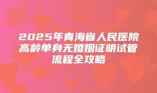 2025年青海省人民医院高龄单身无婚姻证明试管流程全攻略