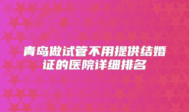 青岛做试管不用提供结婚证的医院详细排名