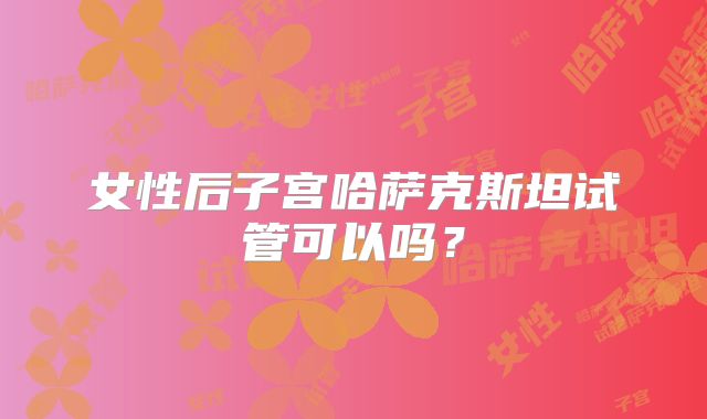 女性后子宫哈萨克斯坦试管可以吗？