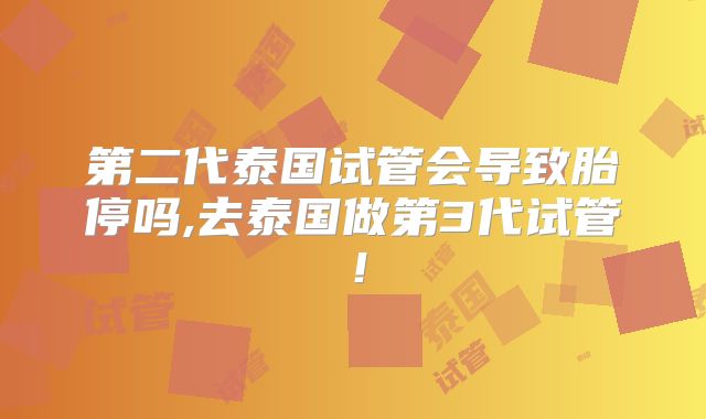 第二代泰国试管会导致胎停吗,去泰国做第3代试管！