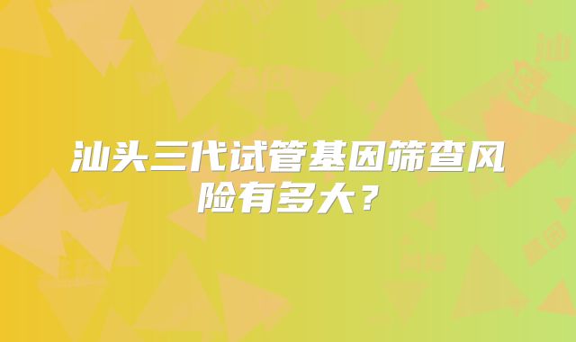 汕头三代试管基因筛查风险有多大？
