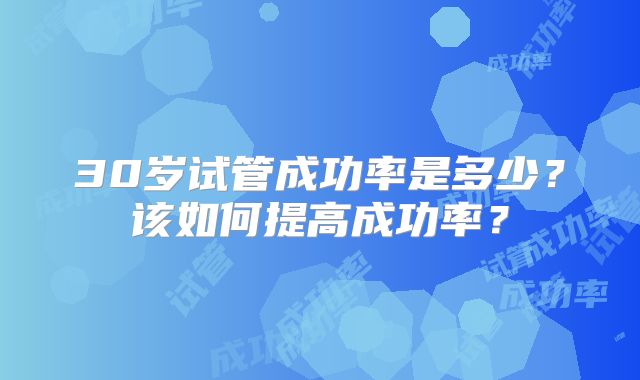 30岁试管成功率是多少？该如何提高成功率？