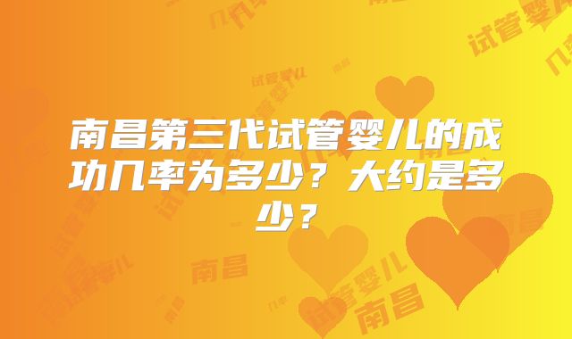 南昌第三代试管婴儿的成功几率为多少？大约是多少？