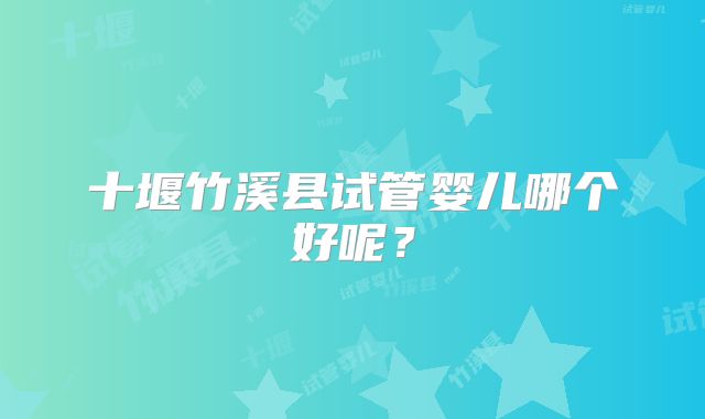 十堰竹溪县试管婴儿哪个好呢？