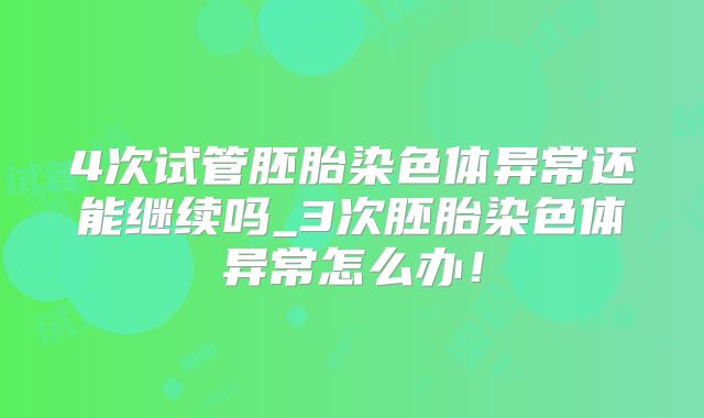 4次试管胚胎染色体异常还能继续吗_3次胚胎染色体异常怎么办！