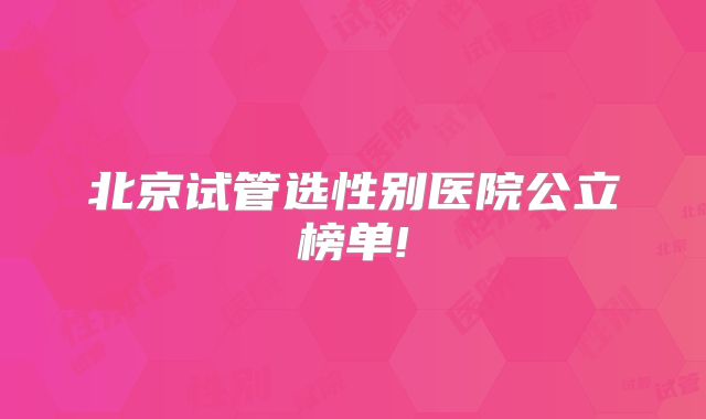 北京试管选性别医院公立榜单!
