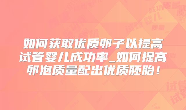 如何获取优质卵子以提高试管婴儿成功率_如何提高卵泡质量配出优质胚胎！