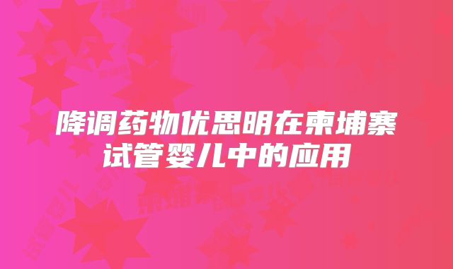 降调药物优思明在柬埔寨试管婴儿中的应用