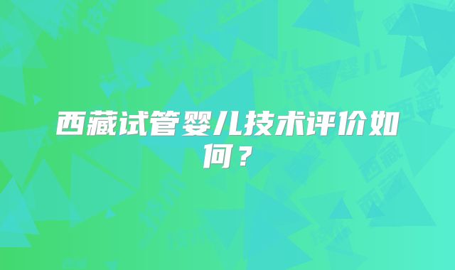 西藏试管婴儿技术评价如何？