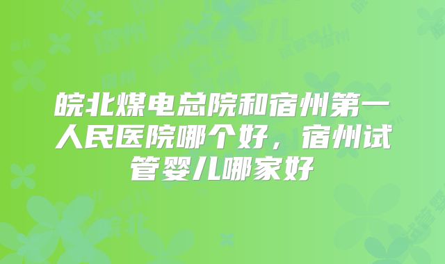 皖北煤电总院和宿州第一人民医院哪个好，宿州试管婴儿哪家好