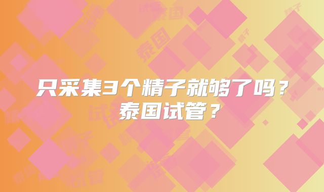 只采集3个精子就够了吗？ 泰国试管？