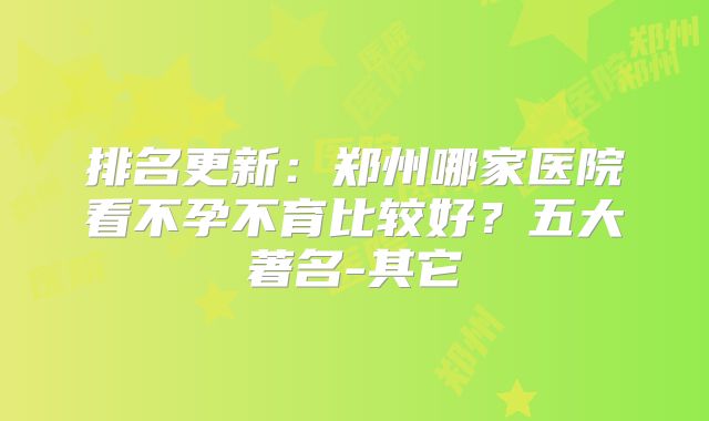 排名更新：郑州哪家医院看不孕不育比较好？五大著名-其它