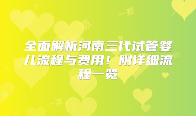 全面解析河南三代试管婴儿流程与费用!附详细流程一览