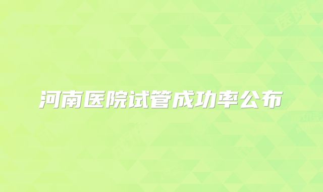 河南医院试管成功率公布