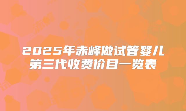 2025年赤峰做试管婴儿第三代收费价目一览表