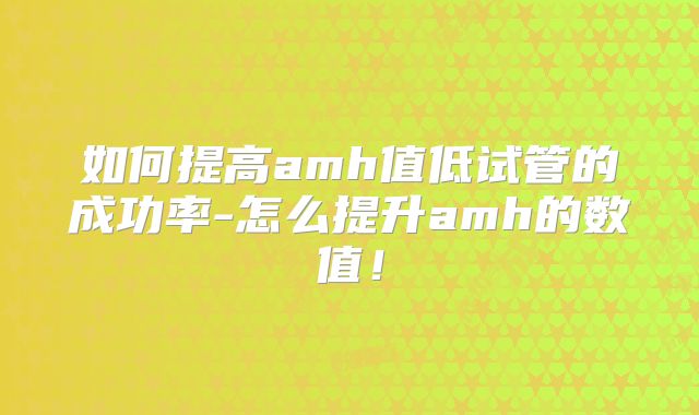 如何提高amh值低试管的成功率-怎么提升amh的数值！