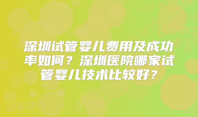 深圳试管婴儿费用及成功率如何？深圳医院哪家试管婴儿技术比较好？